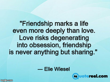 "Friendship marks a life even more deeply than love. Love risks degenerating into obsession, friendship is never anything but sharing." ― Elie Wiesel