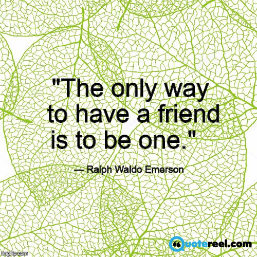 "The only way to have a friend is to be one." — Ralph Waldo Emerson