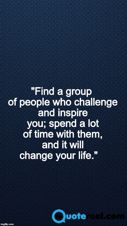 Find a group of people who challenge and inspire you; spend a lot of time with them, and it will change your life