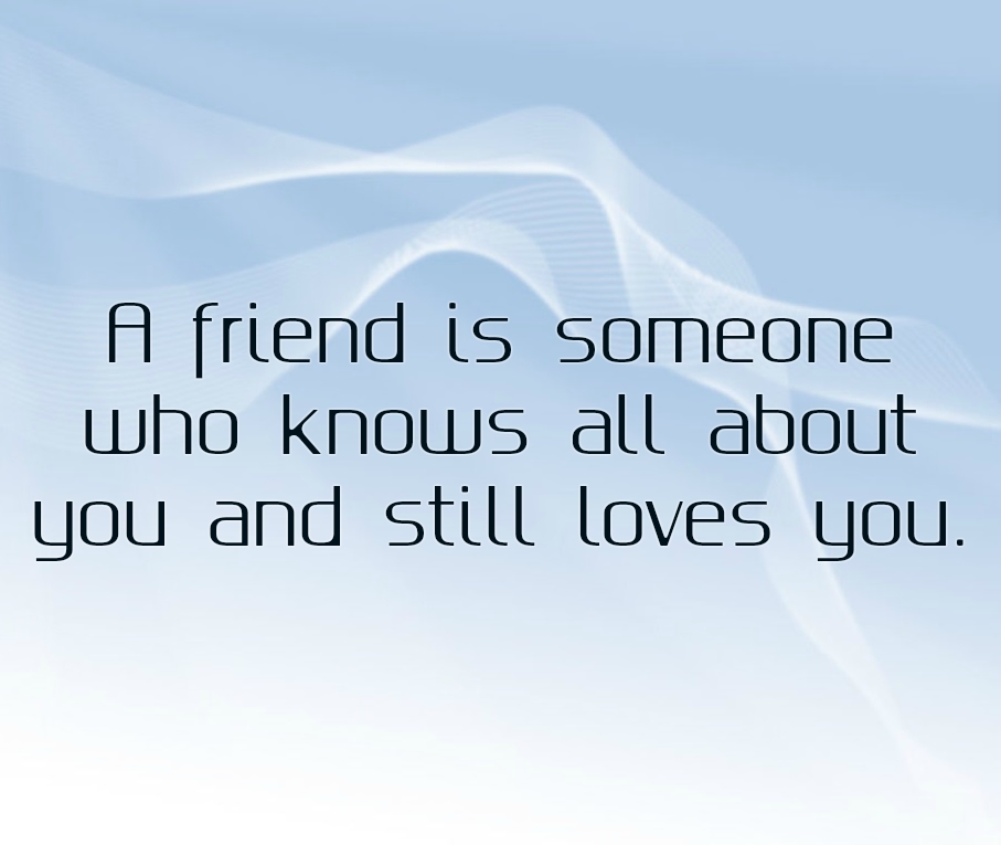 A friend is someone who knows all about you and still loves you. 